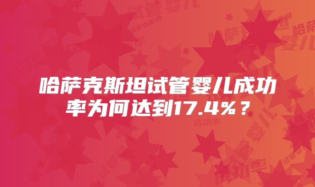 哈萨克斯坦试管婴儿成功率为何达到17.4%？