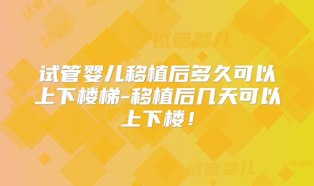 试管婴儿移植后多久可以上下楼梯-移植后几天可以上下楼！