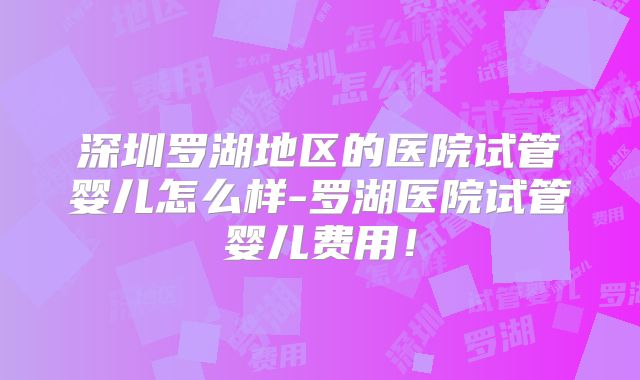 深圳罗湖地区的医院试管婴儿怎么样-罗湖医院试管婴儿费用!