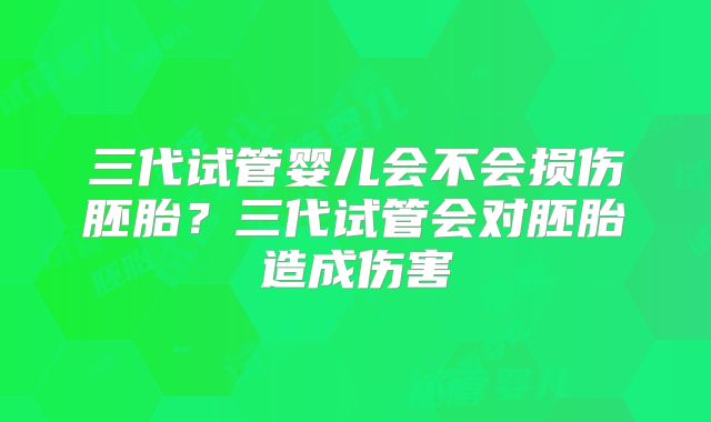 三代试管婴儿会不会损伤胚胎？三代试管会对胚胎造成伤害