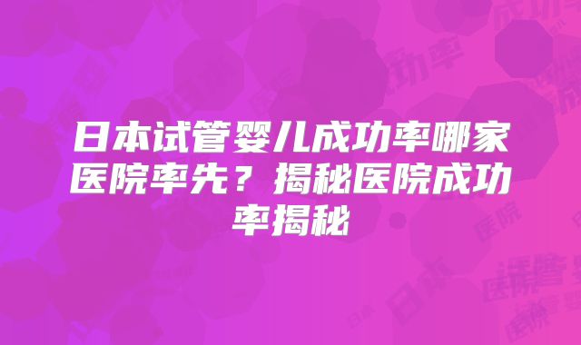 日本试管婴儿成功率哪家医院率先?揭秘医院成功率揭秘