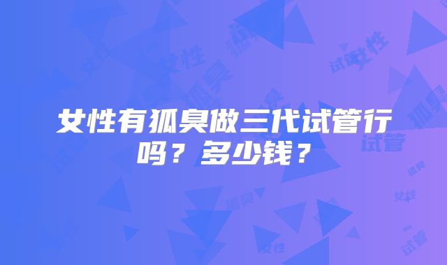 女性有狐臭做三代试管行吗？多少钱？