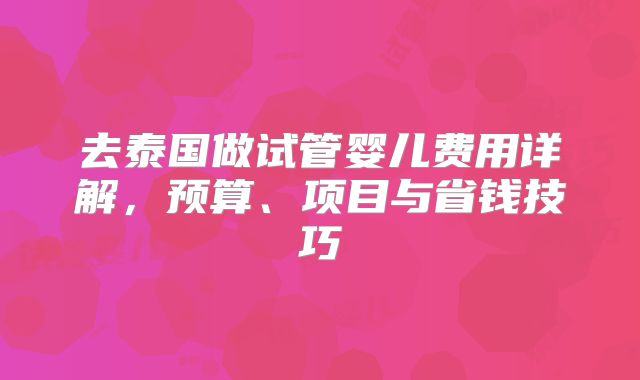 去泰国做试管婴儿费用详解，预算、项目与省钱技巧