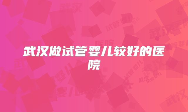 武汉做试管婴儿较好的医院