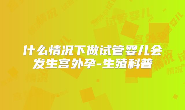 什么情况下做试管婴儿会发生宫外孕-生殖科普