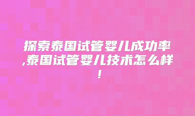 探索泰国试管婴儿成功率,泰国试管婴儿技术怎么样！