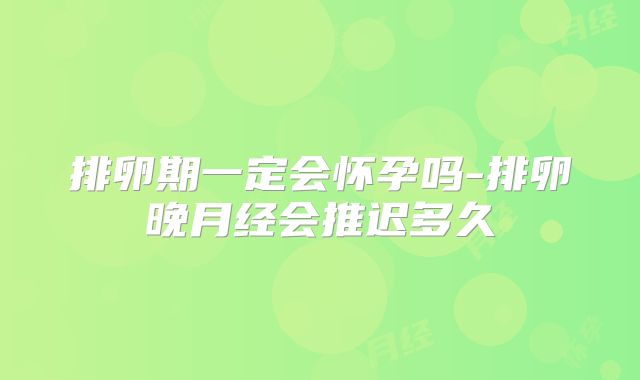 排卵期一定会怀孕吗-排卵晚月经会推迟多久