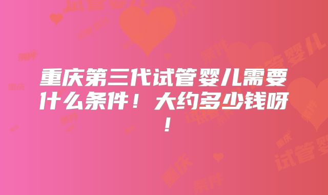 重庆第三代试管婴儿需要什么条件!大约多少钱呀!