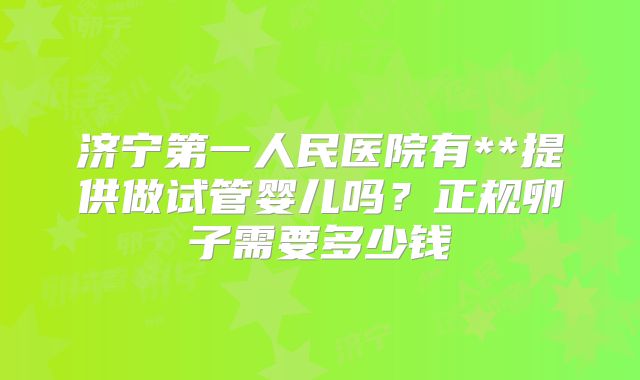济宁第一人民医院有**提供做试管婴儿吗？正规卵子需要多少钱