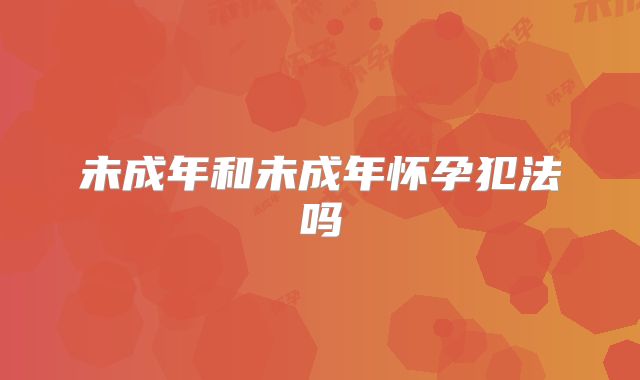未成年和未成年怀孕犯法吗