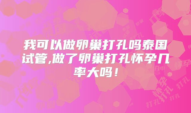 我可以做卵巢打孔吗泰国试管,做了卵巢打孔怀孕几率大吗！