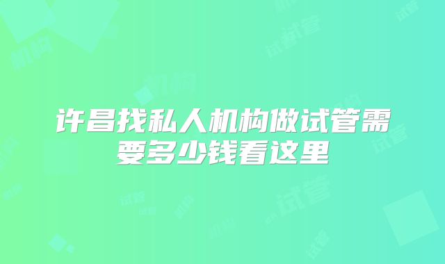 许昌找私人机构做试管需要多少钱看这里