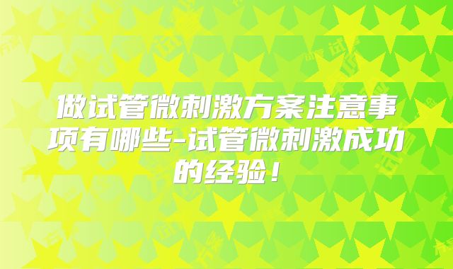 做试管微刺激方案注意事项有哪些-试管微刺激成功的经验！