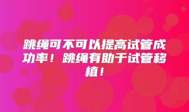 跳绳可不可以提高试管成功率！跳绳有助于试管移植！