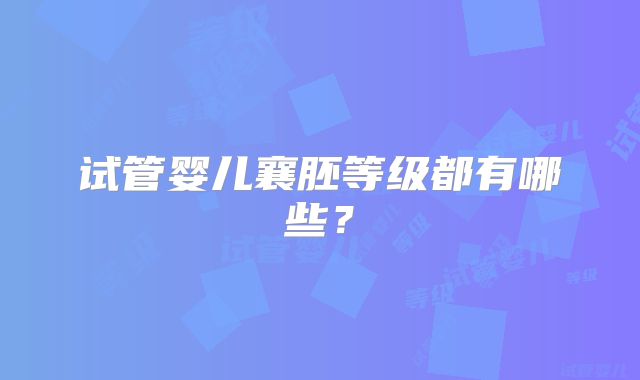 试管婴儿襄胚等级都有哪些?