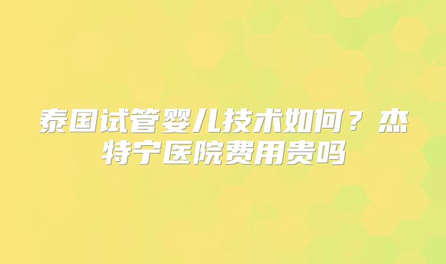 泰国试管婴儿技术如何？杰特宁医院费用贵吗