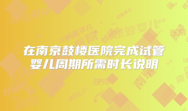 在南京鼓楼医院完成试管婴儿周期所需时长说明