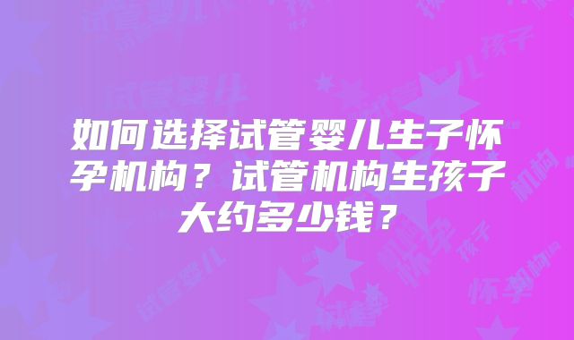 如何选择试管婴儿生子怀孕机构？试管机构生孩子大约多少钱？