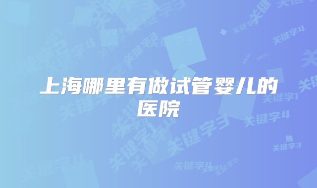 上海哪里有做试管婴儿的医院