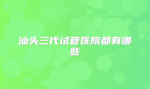 汕头三代试管医院都有哪些