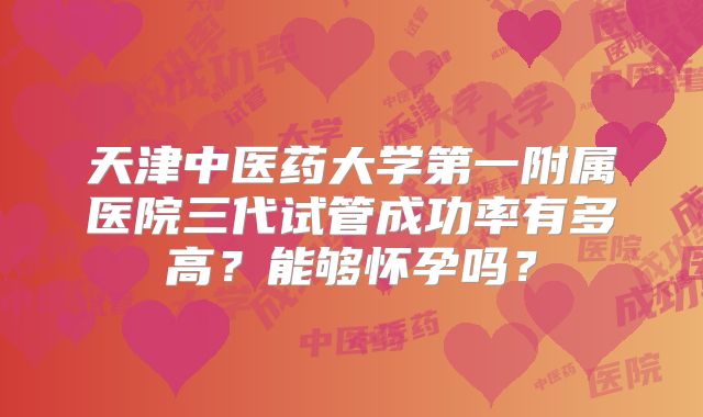 天津中医药大学第一附属医院三代试管成功率有多高？能够怀孕吗？
