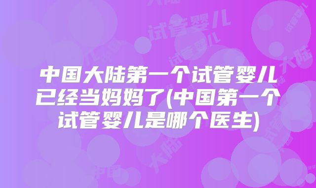 中国大陆第一个试管婴儿已经当妈妈了(中国第一个试管婴儿是哪个医生)