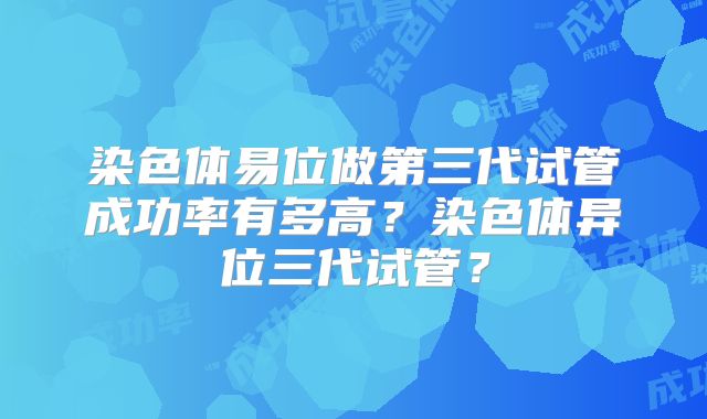 染色体易位做第三代试管成功率有多高？染色体异位三代试管？