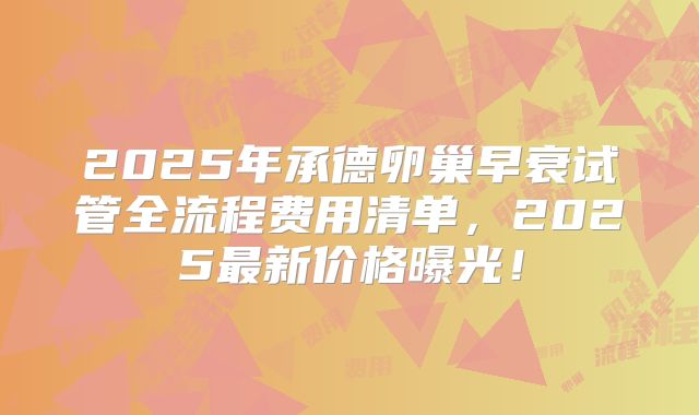 2025年承德卵巢早衰试管全流程费用清单，2025最新价格曝光！