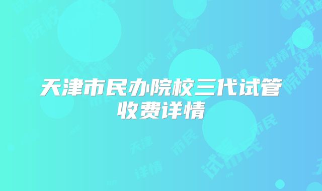 天津市民办院校三代试管收费详情