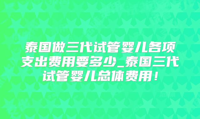 泰国做三代试管婴儿各项支出费用要多少_泰国三代试管婴儿总体费用！