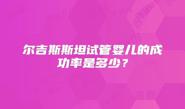 尔吉斯斯坦试管婴儿的成功率是多少？