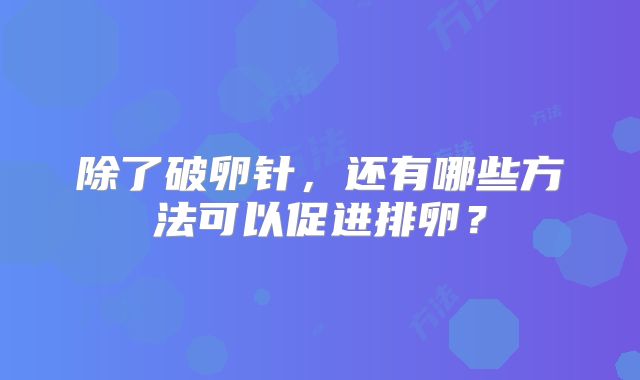 除了破卵针，还有哪些方法可以促进排卵？