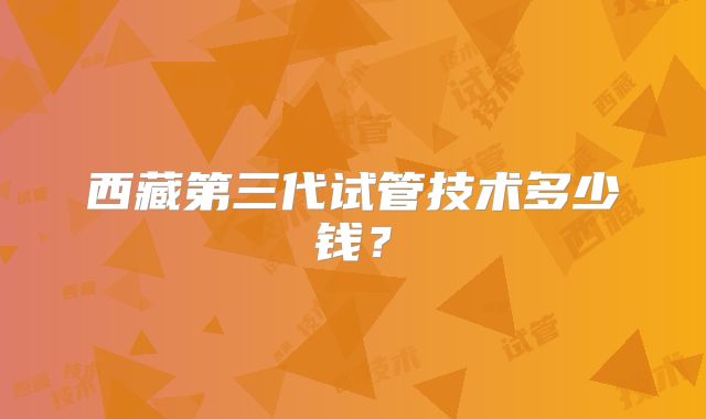 西藏第三代试管技术多少钱？