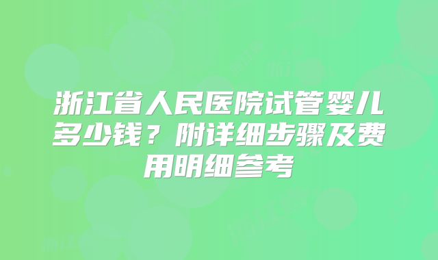 浙江省人民医院试管婴儿多少钱？附详细步骤及费用明细参考