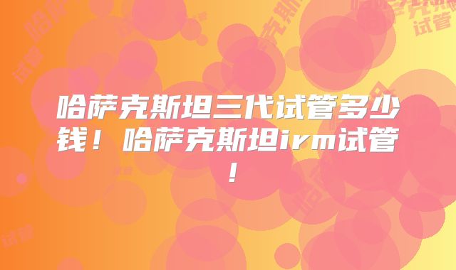 哈萨克斯坦三代试管多少钱!哈萨克斯坦irm试管!