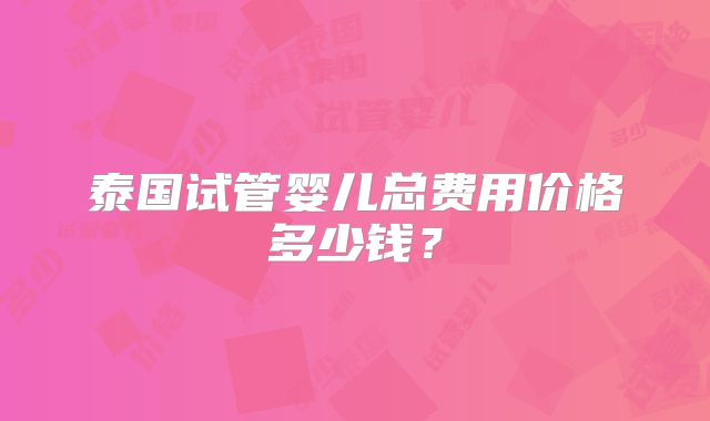 泰国试管婴儿总费用价格多少钱？