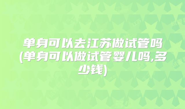 单身可以去江苏做试管吗(单身可以做试管婴儿吗,多少钱)