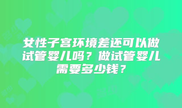 女性子宫环境差还可以做试管婴儿吗?做试管婴儿需要多少钱?