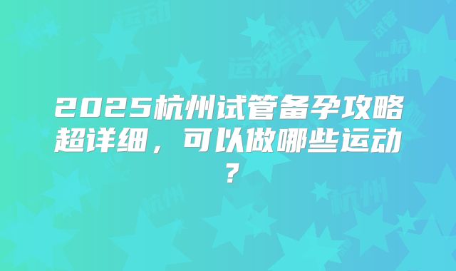 2025杭州试管备孕攻略超详细，可以做哪些运动？