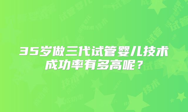 35岁做三代试管婴儿技术成功率有多高呢?