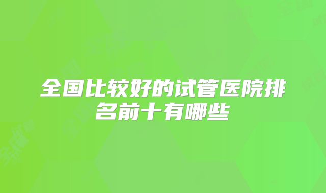 全国比较好的试管医院排名前十有哪些