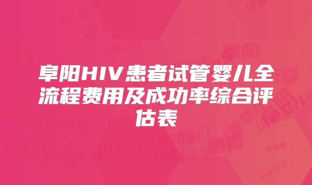 阜阳HIV患者试管婴儿全流程费用及成功率综合评估表