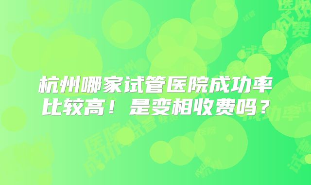 杭州哪家试管医院成功率比较高！是变相收费吗？