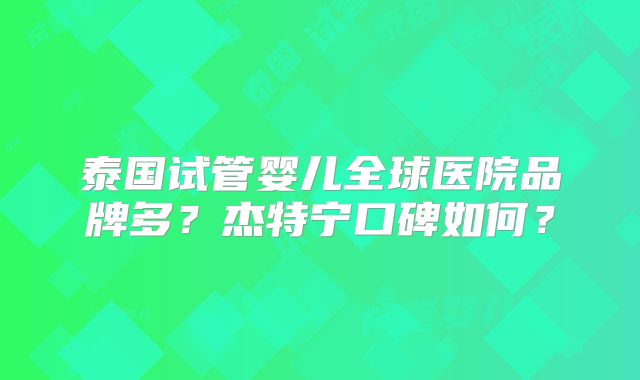 泰国试管婴儿全球医院品牌多？杰特宁口碑如何？