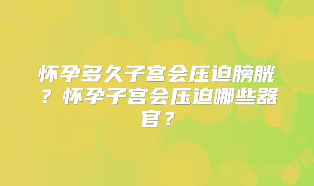 怀孕多久子宫会压迫膀胱？怀孕子宫会压迫哪些器官？