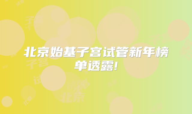 北京始基子宫试管新年榜单透露!