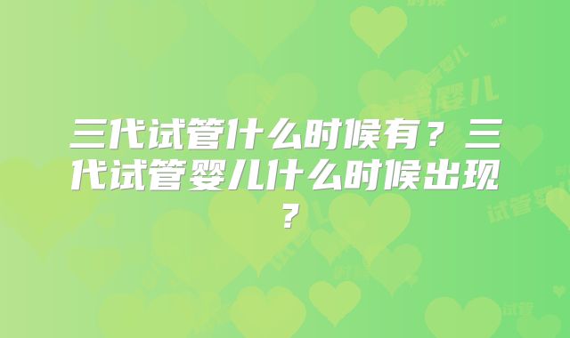 三代试管什么时候有？三代试管婴儿什么时候出现？