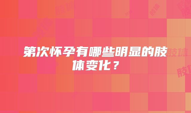 第次怀孕有哪些明显的肢体变化?