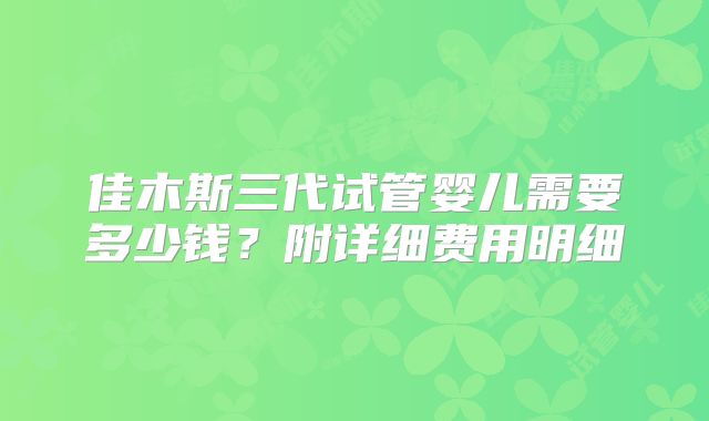 佳木斯三代试管婴儿需要多少钱？附详细费用明细