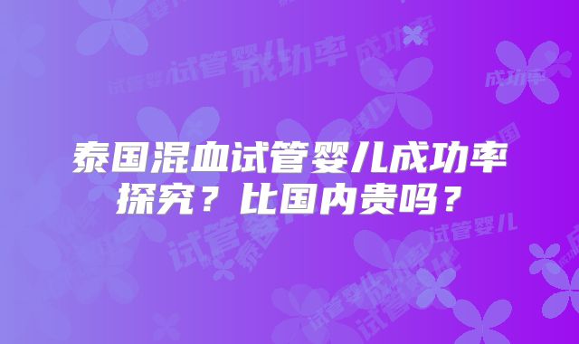 泰国混血试管婴儿成功率探究？比国内贵吗？